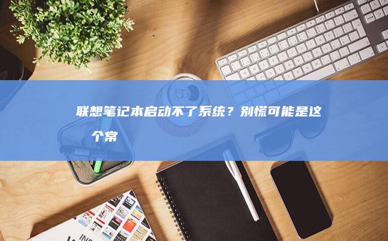 联想笔记本启动不了系统？别慌！可能是这几个常见问题... (联想笔记本启动u盘按什么键)