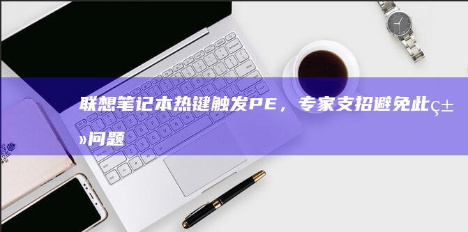 联想笔记本热键触发PE，专家支招避免此类问题再次发生 (联想笔记本热启动键是哪个)