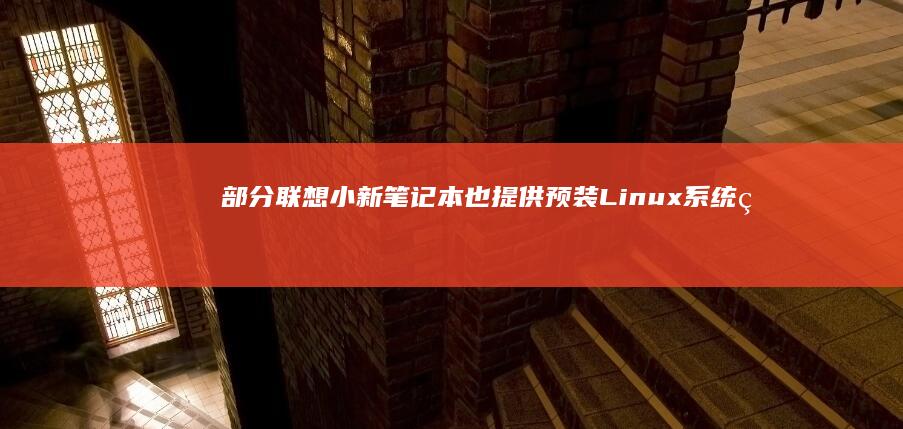 部分联想小新笔记本也提供预装Linux系统的版本供用户选择 (部分联想小新怎么关机)