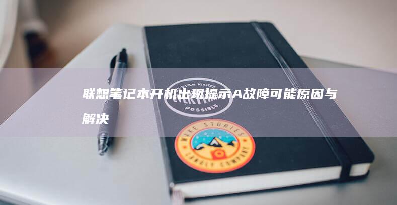 联想笔记本开机出现提示A故障：可能原因与解决办法 (联想笔记本开不了机怎么办)