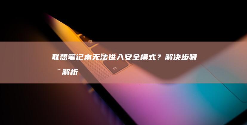 联想笔记本无法进入安全模式？解决步骤全解析 (联想笔记本无线网络找不到wifi)