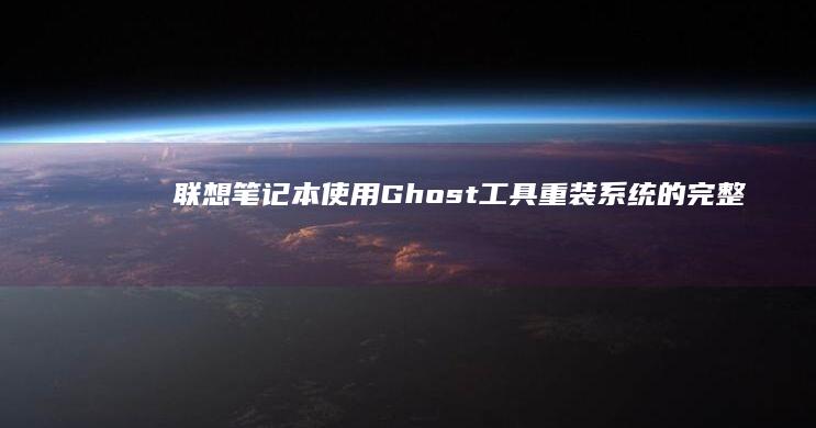 联想笔记本使用Ghost工具重装系统的完整指南 (联想笔记本使用说明书)