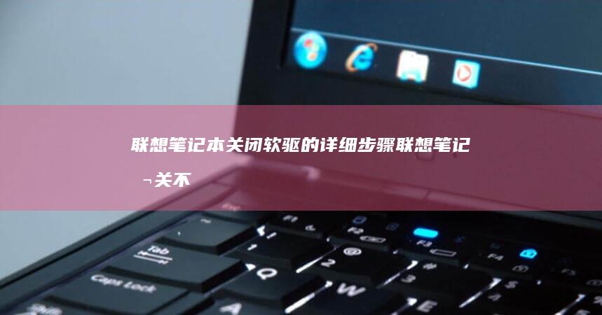 联想笔记本关闭软驱的详细步骤 (联想笔记本关不了机,也无法重启怎么办)