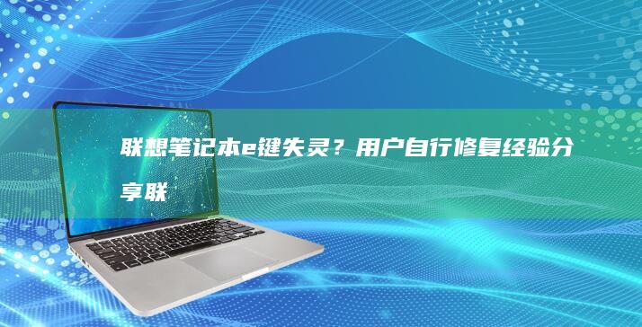 联想笔记本e键失灵？用户自行修复经验分享 (联想笔记本e480参数)