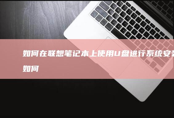 如何在联想笔记本上使用U盘进行系统安装 (如何在联想笔记本上安装打印机)