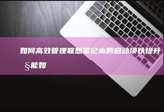 如何高效管理联想笔记本的启动项以提升性能 (如何高效管理时间)