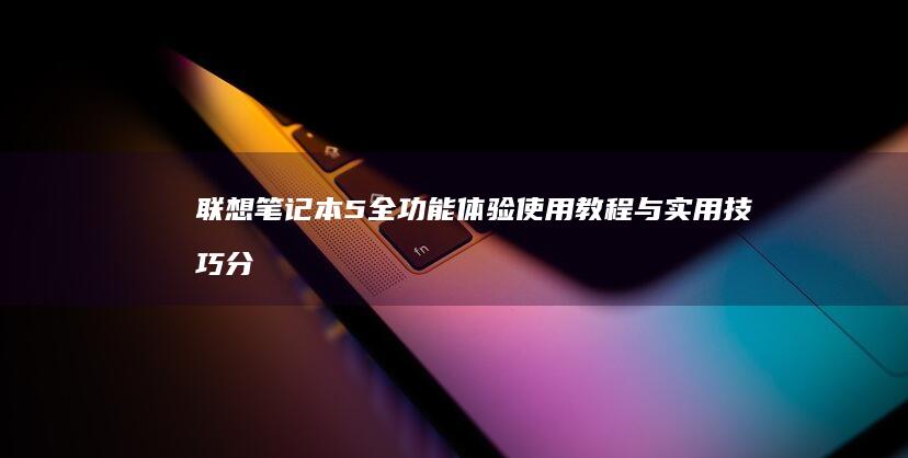 联想笔记本5全功能体验：使用教程与实用技巧分享 (联想笔记本50系列什么时候发售)