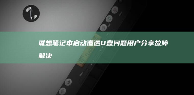 联想笔记本启动遭遇U盘问题：用户分享故障解决全过程 (联想笔记本启动u盘按什么键)