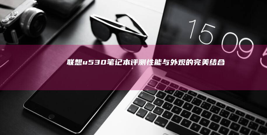 联想u530笔记本评测：性能与外观的完美结合 (联想u530笔记本)