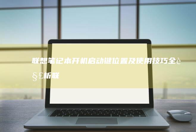 联想笔记本开机启动键位置及使用技巧全解析 (联想笔记本开不了机怎么办)