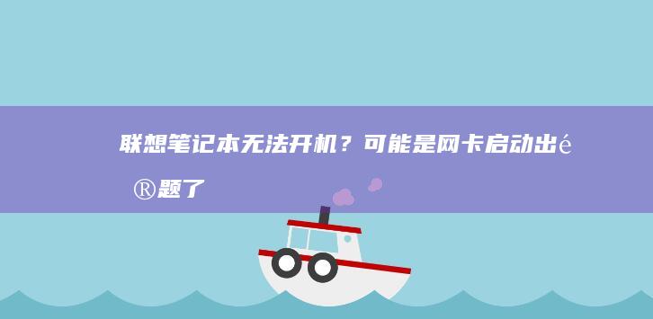 联想笔记本无法开机？可能是网卡启动出问题了！解决步骤全解析 (联想笔记本无线网络找不到wifi)