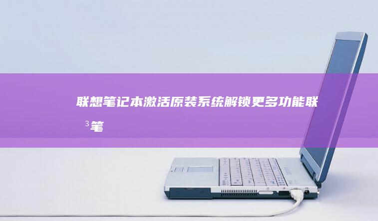 联想笔记本激活原装系统：解锁更多功能 (联想笔记本激活流程)