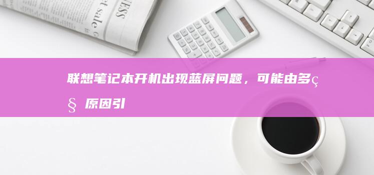 联想笔记本开机出现蓝屏问题，可能由多种原因引起 (联想笔记本开机黑屏无反应)