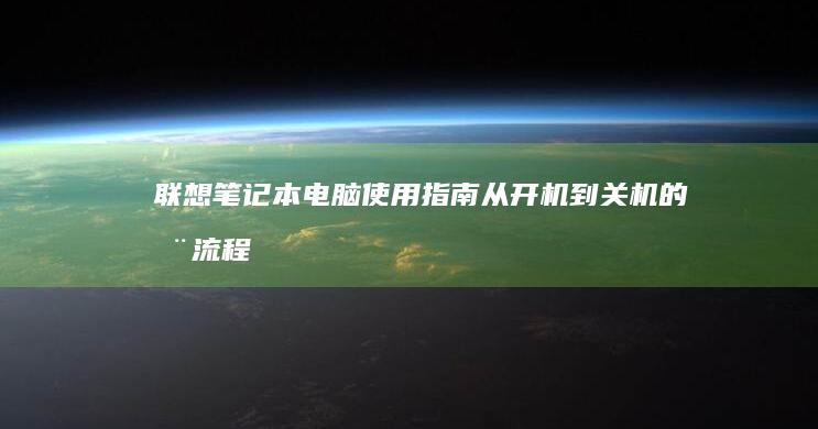 联想笔记本电脑使用指南：从开机到关机的全流程操作 (联想笔记本电脑售后维修服务网点)