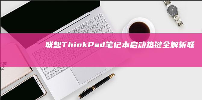 联想ThinkPad笔记本启动热键全解析 (联想thinkbook)