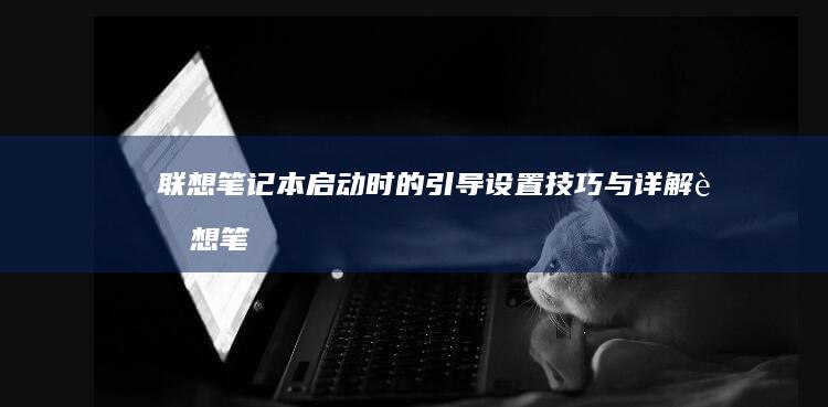 联想笔记本启动时的引导设置技巧与详解 (联想笔记本启动u盘按什么键)