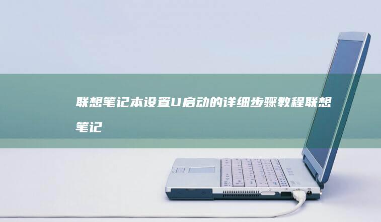 联想笔记本设置U启动的详细步骤教程 (联想笔记本设置开机密码怎么设置)