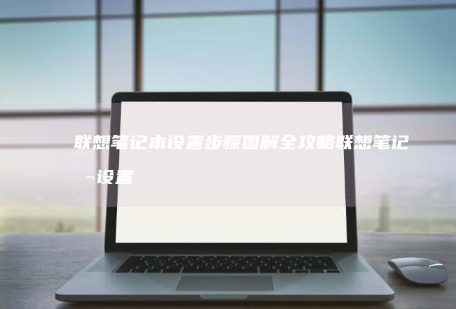 联想笔记本设置步骤图解全攻略 (联想笔记本设置u盘启动的方法)