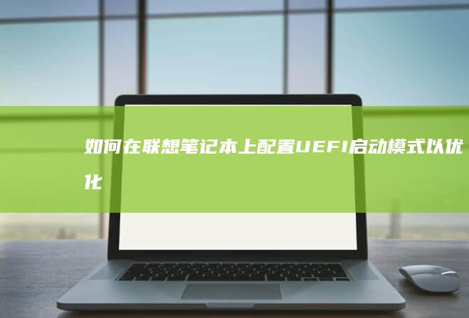 如何在联想笔记本上配置UEFI启动模式以优化启动速度 (如何在联想笔记本上安装打印机)