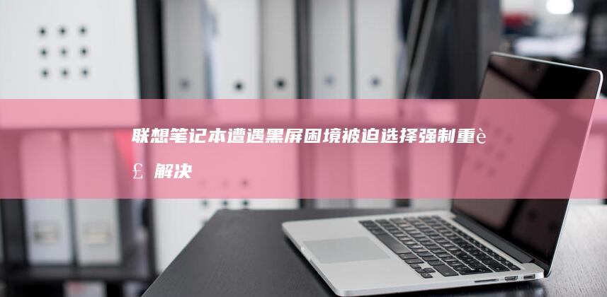 联想笔记本遭遇黑屏困境：被迫选择强制重装解决之道 (联想笔记本事件)