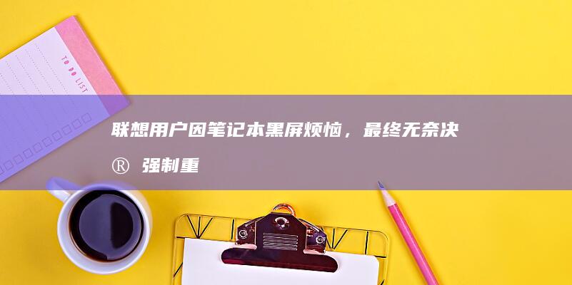 联想用户因笔记本黑屏烦恼，最终无奈决定强制重装系统 (联想用户因笔记本问题)