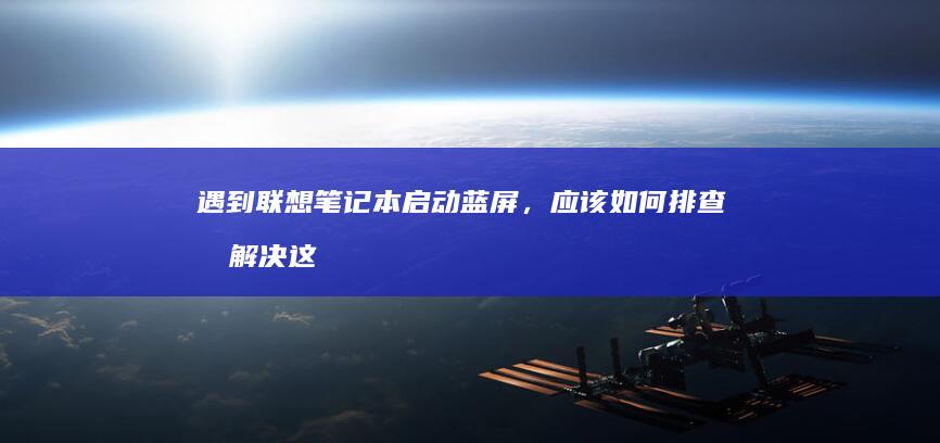 遇到联想笔记本启动蓝屏，应该如何排查和解决这一故障 (联想笔记本事件)