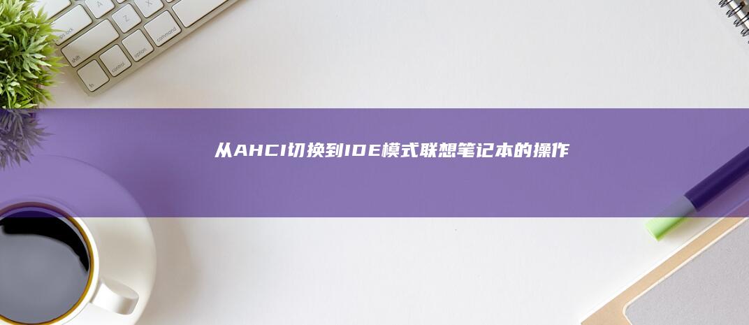 从AHCI切换到IDE模式：联想笔记本的操作指南 (ahci切换)