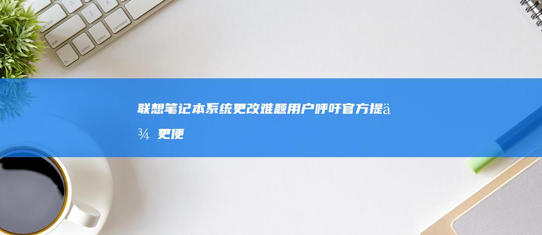 联想笔记本系统更改难题：用户呼吁官方提供更便捷的解决方案 (联想笔记本系统重装按哪个键)