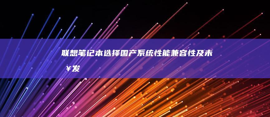 联想笔记本选择国产系统：性能、兼容性及未来发展的深度解析 (联想笔记本选择u盘启动)