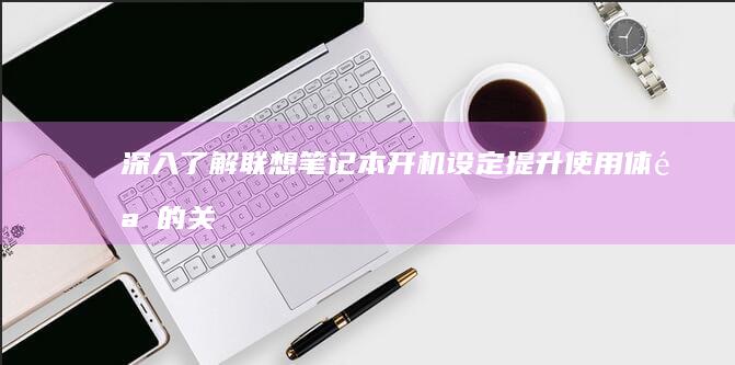 深入了解联想笔记本开机设定：提升使用体验的关键步骤 (深入了解联想笔记本E470键盘结构)