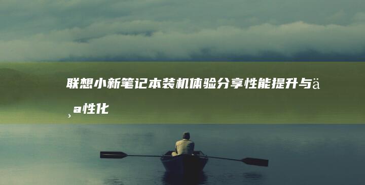 联想小新笔记本装机体验分享：性能提升与个性化设置 (联想小新笔记本电池0%充不进电)