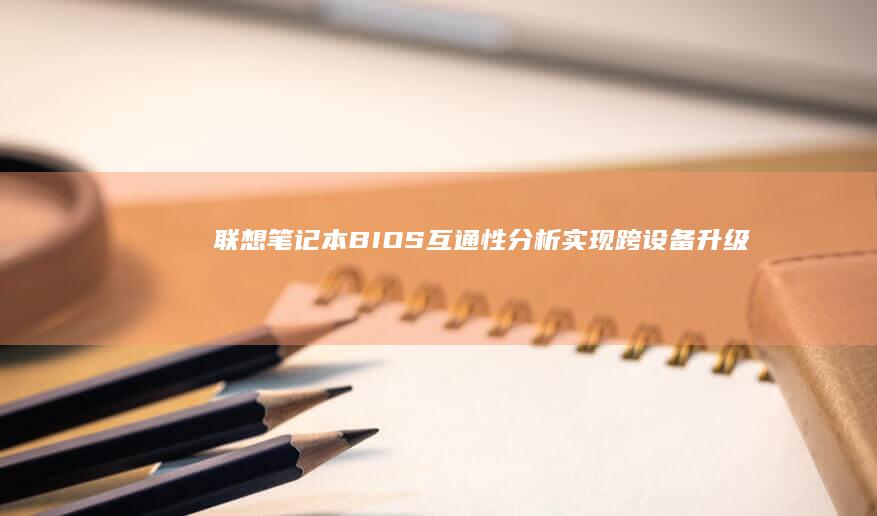 联想笔记本BIOS互通性分析：实现跨设备升级与设置迁移 (联想笔记本bios怎么恢复出厂设置)