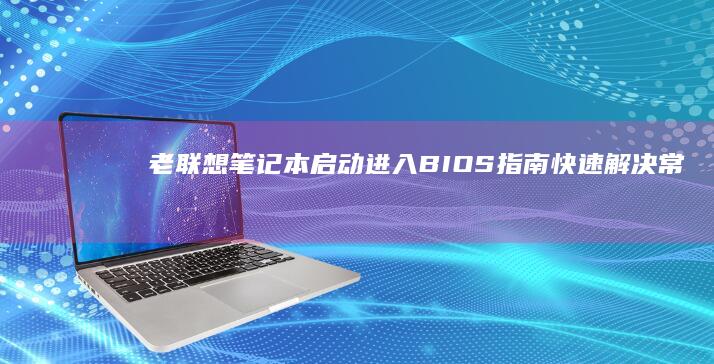 老联想笔记本启动进入BIOS指南：快速解决常见问题 (老联想笔记本电脑怎么改造升级)