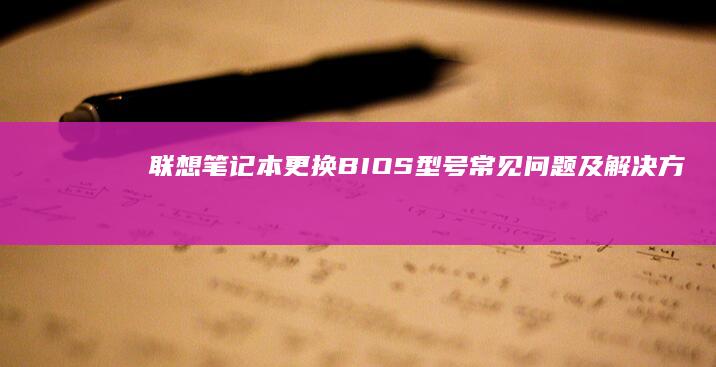 联想笔记本更换BIOS型号：常见问题及解决方案 (联想笔记本更改密码在哪里)