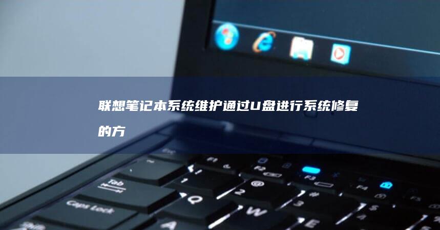 联想笔记本系统维护：通过U盘进行系统修复的方法 (联想笔记本系统重装按哪个键)