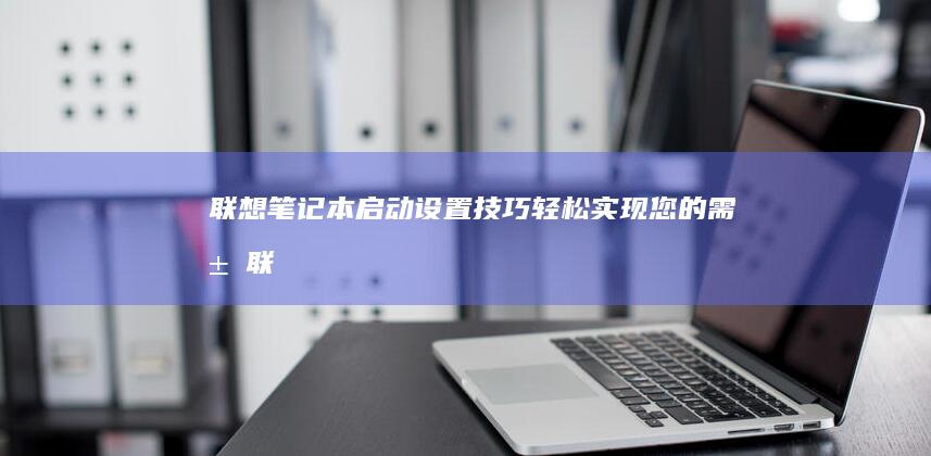 联想笔记本启动设置技巧：轻松实现您的需求 (联想笔记本启动盘按f几)