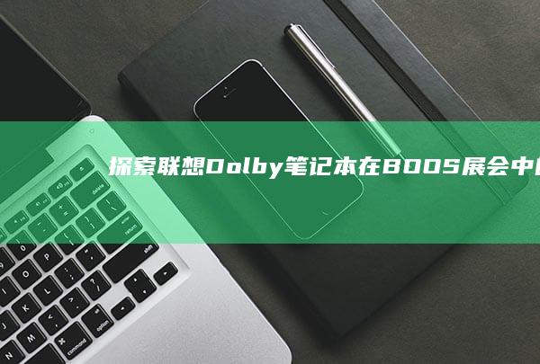 探索联想Dolby笔记本在BOOS展会中的卓越表现：音效革命新宠 (探索联想的成语哪些)