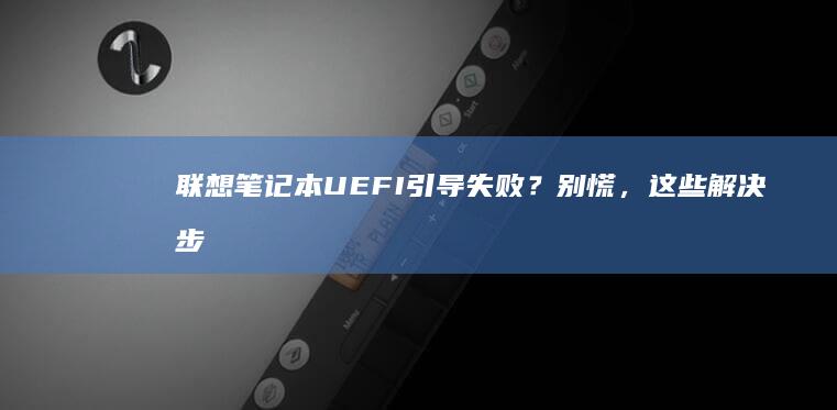 联想笔记本UEFI引导失败？别慌，这些解决步骤或许能帮到你！ (联想笔记本u盘启动按哪个键)