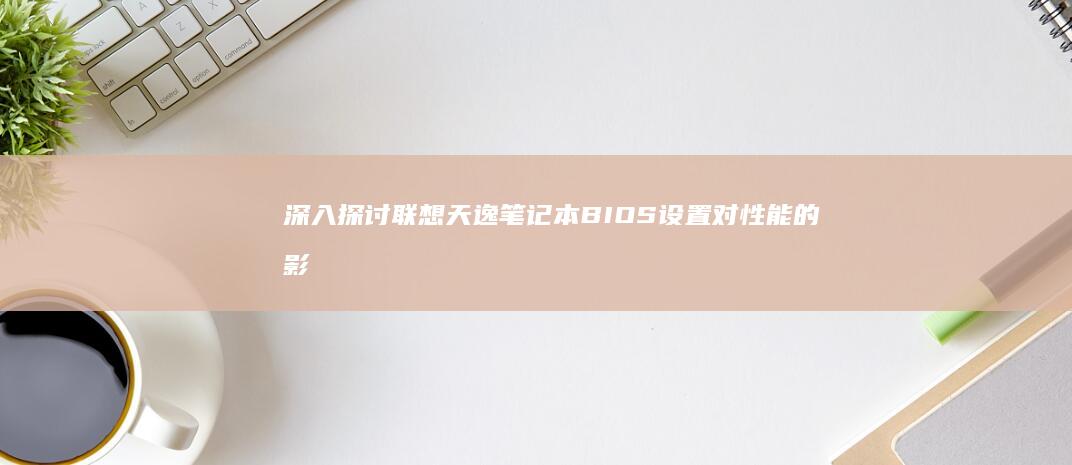 深入探讨联想天逸笔记本BIOS设置对性能的影响 (深入探讨联想到什么)