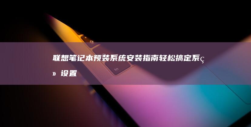 联想笔记本预装系统安装指南：轻松搞定系统设置 (联想笔记本预装软件中文对照表)