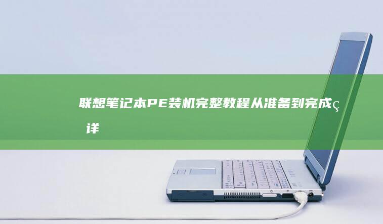 联想笔记本PE装机完整教程：从准备到完成的详细步骤 (联想笔记本pin码忘记了怎么解锁)