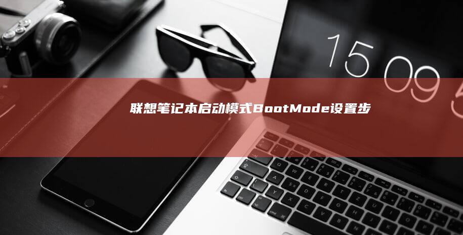 联想笔记本启动模式（Boot Mode）设置步骤全解析 (联想笔记本启动u盘按什么键)