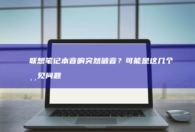 联想笔记本音响突然破音？可能是这几个常见问题导致 (联想笔记本音频输出没声音)