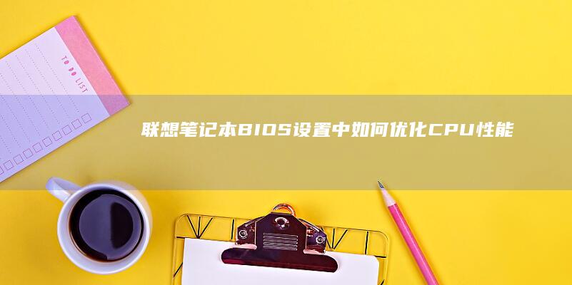 联想笔记本BIOS设置中如何优化CPU性能 (联想笔记本bios怎么恢复出厂设置)