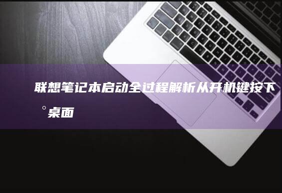 联想笔记本启动全过程解析：从开机键按下到桌面加载 (联想笔记本启动u盘按什么键)