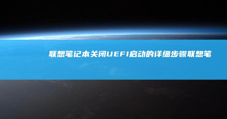 联想笔记本关闭UEFI启动的详细步骤 (联想笔记本关不了机,也无法重启怎么办)