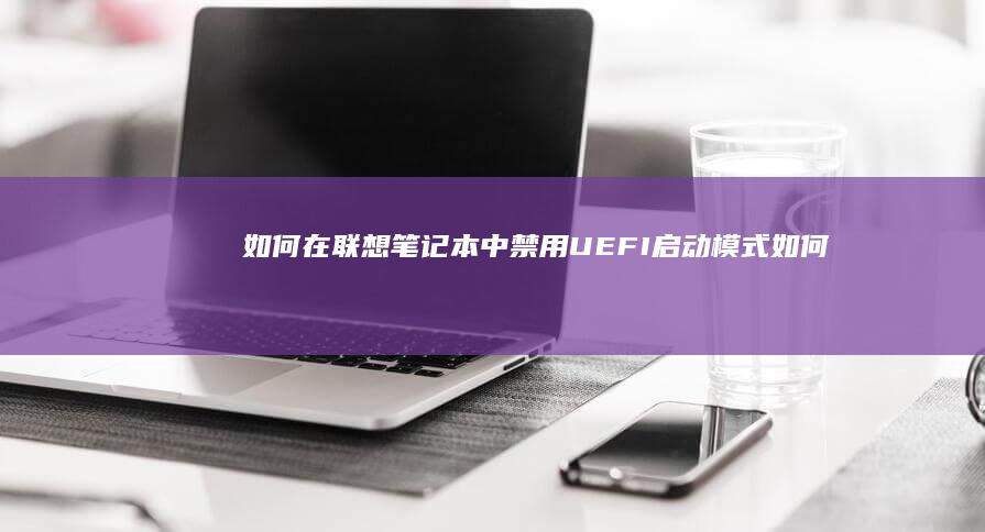 如何在联想笔记本中禁用UEFI启动模式 (如何在联想笔记本上下载软件)