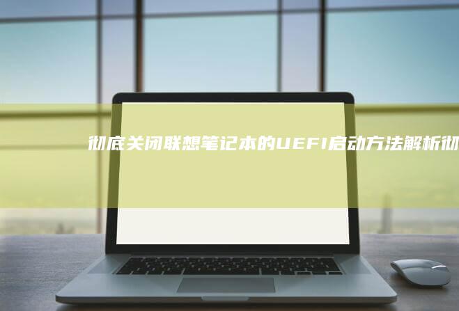 彻底关闭联想笔记本的UEFI启动方法解析 (彻底关闭联想杀毒软件)