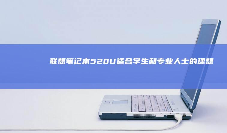 联想笔记本520U：适合学生和专业人士的理想装备 (联想笔记本50系列什么时候发售)