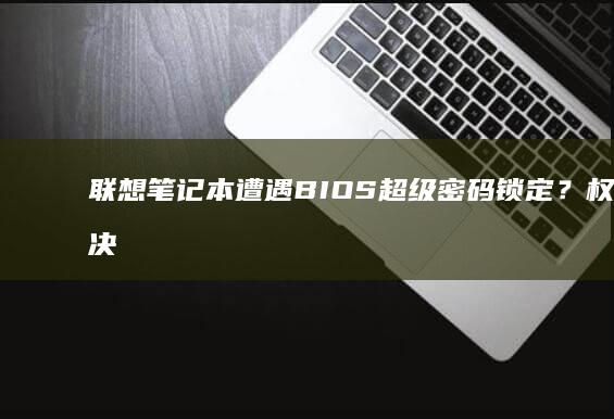 联想笔记本遭遇BIOS超级密码锁定？权威解决方案汇总 (联想笔记本遭淘汰了吗)